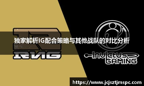 独家解析IG配合策略与其他战队的对比分析